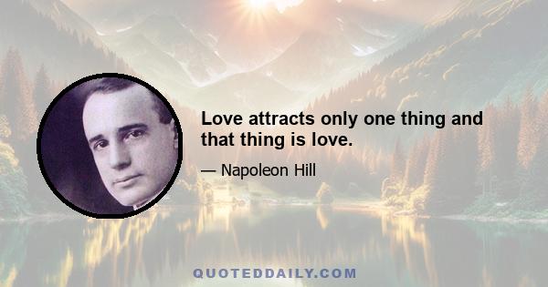 Love attracts only one thing and that thing is love.