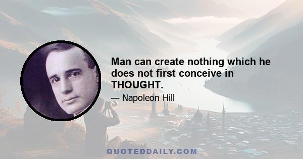 Man can create nothing which he does not first conceive in THOUGHT.