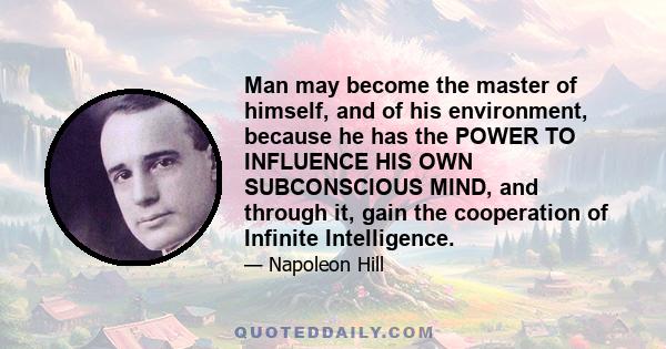 Man may become the master of himself, and of his environment, because he has the POWER TO INFLUENCE HIS OWN SUBCONSCIOUS MIND, and through it, gain the cooperation of Infinite Intelligence.