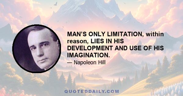 MAN’S ONLY LIMITATION, within reason, LIES IN HIS DEVELOPMENT AND USE OF HIS IMAGINATION.