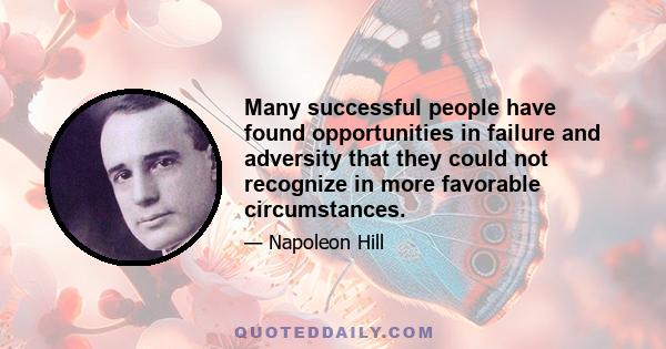 Many successful people have found opportunities in failure and adversity that they could not recognize in more favorable circumstances.