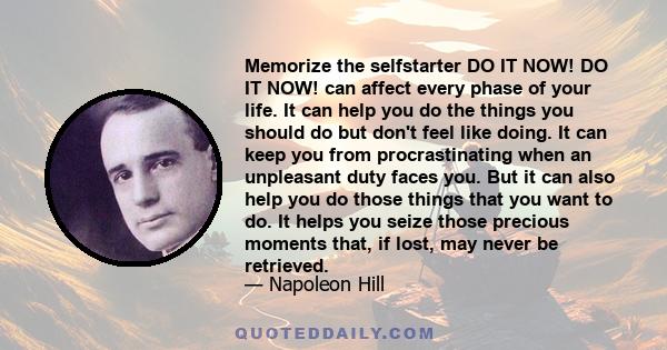 Memorize the selfstarter DO IT NOW! DO IT NOW! can affect every phase of your life. It can help you do the things you should do but don't feel like doing. It can keep you from procrastinating when an unpleasant duty