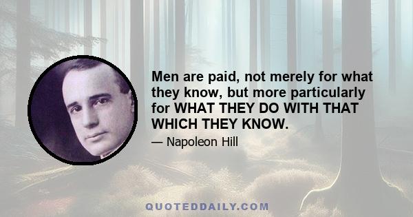 Men are paid, not merely for what they know, but more particularly for WHAT THEY DO WITH THAT WHICH THEY KNOW.