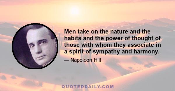 Men take on the nature and the habits and the power of thought of those with whom they associate in a spirit of sympathy and harmony.