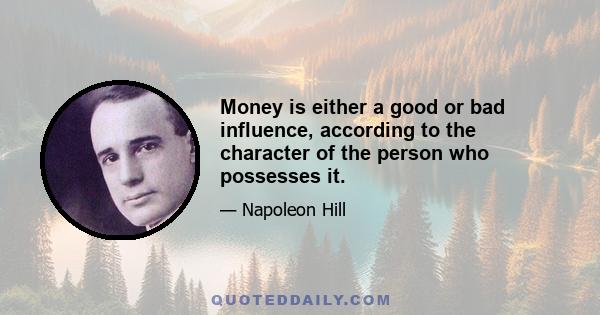 Money is either a good or bad influence, according to the character of the person who possesses it.