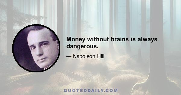 Money without brains is always dangerous.