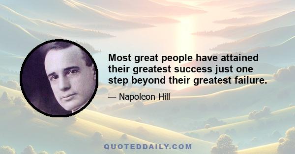 Most great people have attained their greatest success just one step beyond their greatest failure.