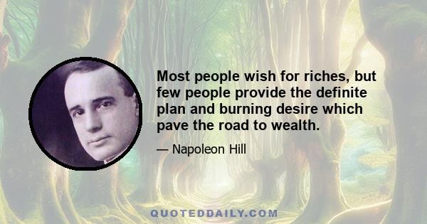 Most people wish for riches, but few people provide the definite plan and burning desire which pave the road to wealth.