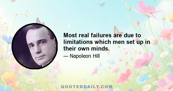 Most real failures are due to limitations which men set up in their own minds.