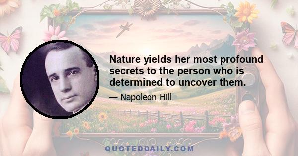 Nature yields her most profound secrets to the person who is determined to uncover them.