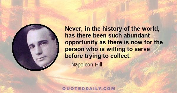 Never, in the history of the world, has there been such abundant opportunity as there is now for the person who is willing to serve before trying to collect.