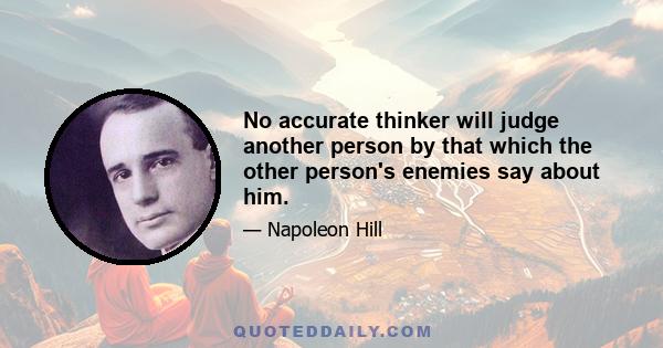 No accurate thinker will judge another person by that which the other person's enemies say about him.