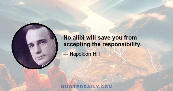 No alibi will save you from accepting the responsibility.