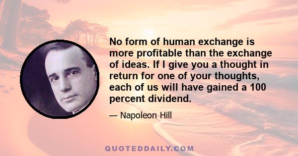 No form of human exchange is more profitable than the exchange of ideas. If I give you a thought in return for one of your thoughts, each of us will have gained a 100 percent dividend.