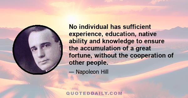 No individual has sufficient experience, education, native ability and knowledge to ensure the accumulation of a great fortune, without the cooperation of other people.