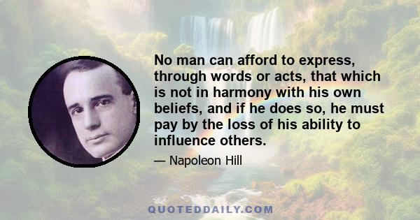 No man can afford to express, through words or acts, that which is not in harmony with his own beliefs, and if he does so, he must pay by the loss of his ability to influence others.