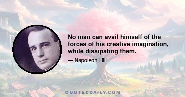 No man can avail himself of the forces of his creative imagination, while dissipating them.