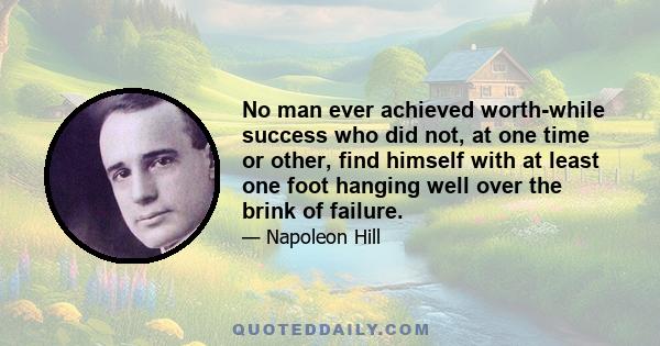 No man ever achieved worth-while success who did not, at one time or other, find himself with at least one foot hanging well over the brink of failure.