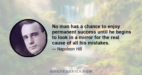 No man has a chance to enjoy permanent success until he begins to look in a mirror for the real cause of all his mistakes.