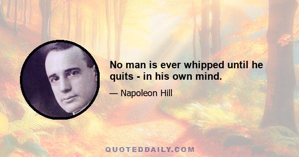 No man is ever whipped until he quits - in his own mind.