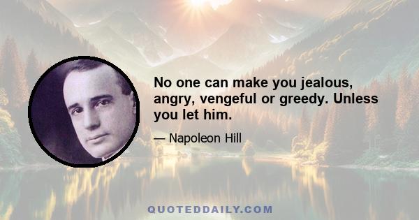 No one can make you jealous, angry, vengeful or greedy. Unless you let him.