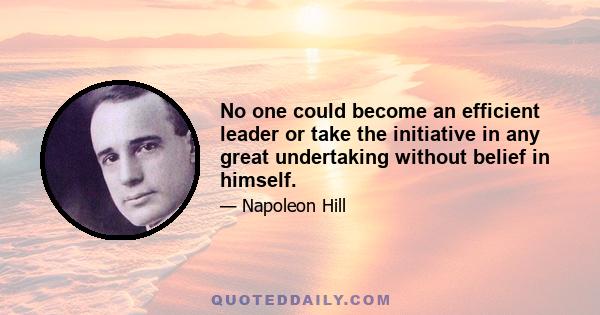 No one could become an efficient leader or take the initiative in any great undertaking without belief in himself.