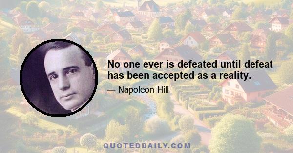 No one ever is defeated until defeat has been accepted as a reality.