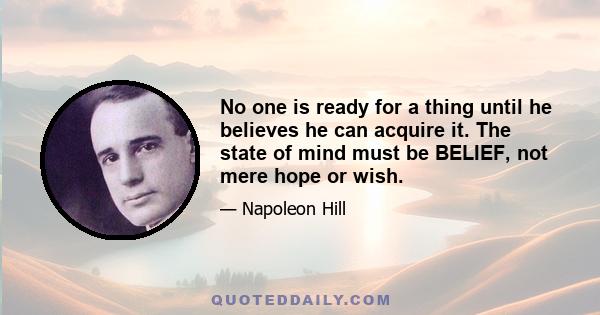 No one is ready for a thing until he believes he can acquire it. The state of mind must be BELIEF, not mere hope or wish.