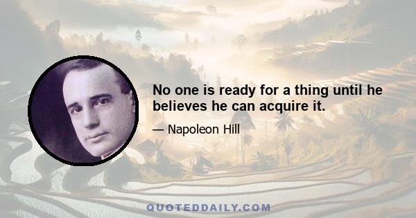 No one is ready for a thing until he believes he can acquire it.