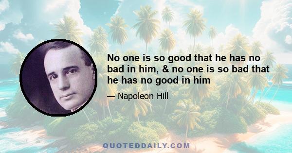 No one is so good that he has no bad in him, & no one is so bad that he has no good in him