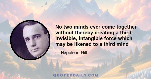 No two minds ever come together without thereby creating a third, invisible, intangible force which may be likened to a third mind