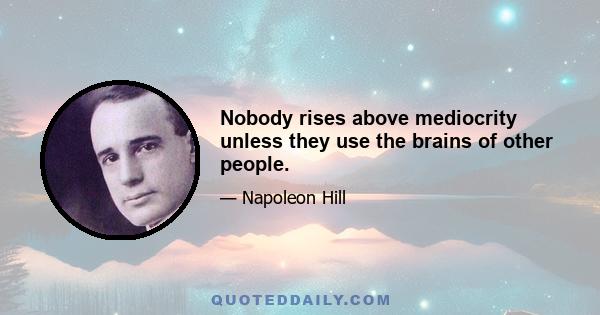 Nobody rises above mediocrity unless they use the brains of other people.