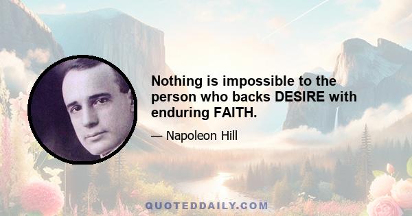 Nothing is impossible to the person who backs DESIRE with enduring FAITH.