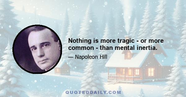 Nothing is more tragic - or more common - than mental inertia.