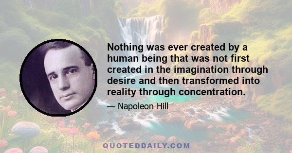 Nothing was ever created by a human being that was not first created in the imagination through desire and then transformed into reality through concentration.