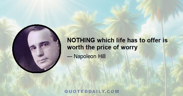 NOTHING which life has to offer is worth the price of worry