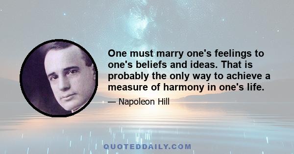 One must marry one's feelings to one's beliefs and ideas. That is probably the only way to achieve a measure of harmony in one's life.