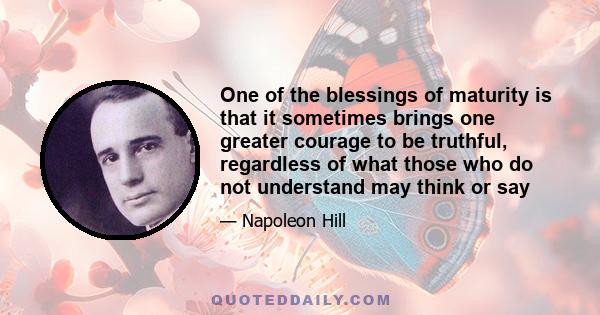 One of the blessings of maturity is that it sometimes brings one greater courage to be truthful, regardless of what those who do not understand may think or say