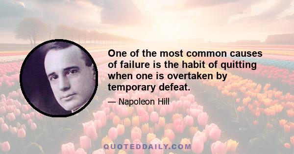 One of the most common causes of failure is the habit of quitting when one is overtaken by temporary defeat.