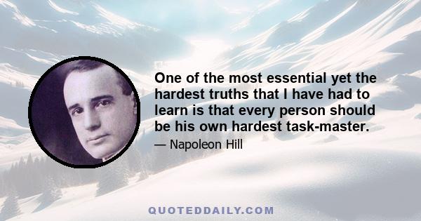 One of the most essential yet the hardest truths that I have had to learn is that every person should be his own hardest task-master.