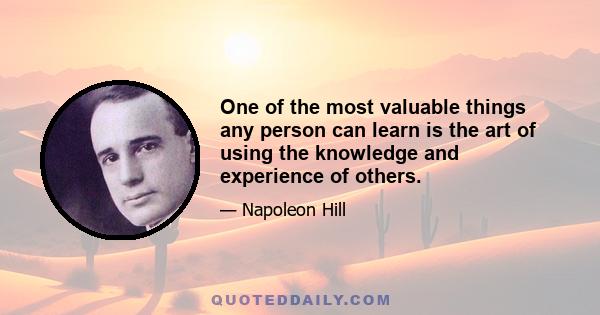 One of the most valuable things any person can learn is the art of using the knowledge and experience of others.