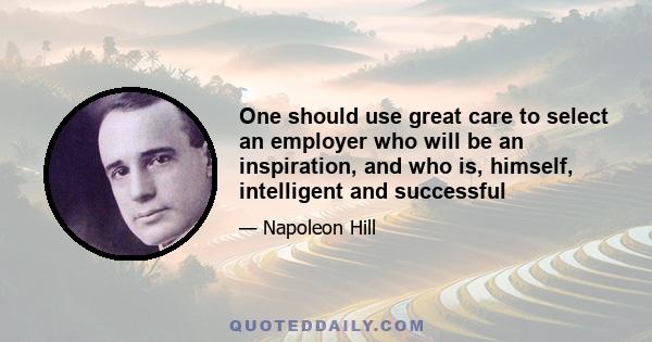 One should use great care to select an employer who will be an inspiration, and who is, himself, intelligent and successful