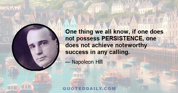 One thing we all know, if one does not possess PERSISTENCE, one does not achieve noteworthy success in any calling.