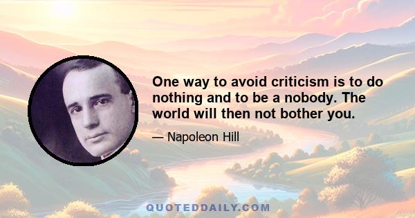 One way to avoid criticism is to do nothing and to be a nobody. The world will then not bother you.