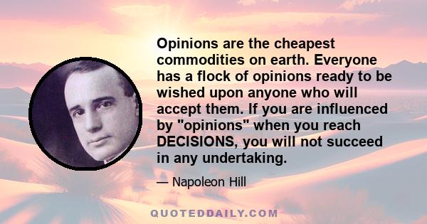 Opinions are the cheapest commodities on earth. Everyone has a flock of opinions ready to be wished upon anyone who will accept them. If you are influenced by opinions when you reach DECISIONS, you will not succeed in