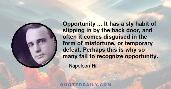 Opportunity ... It has a sly habit of slipping in by the back door, and often it comes disguised in the form of misfortune, or temporary defeat. Perhaps this is why so many fail to recognize opportunity.