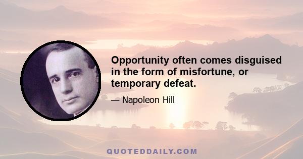 Opportunity often comes disguised in the form of misfortune, or temporary defeat.