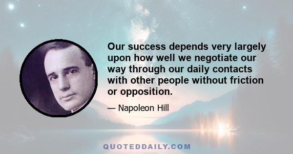 Our success depends very largely upon how well we negotiate our way through our daily contacts with other people without friction or opposition.