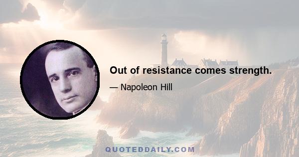 Out of resistance comes strength.