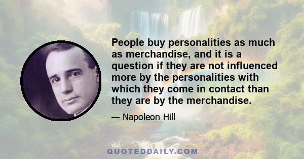 People buy personalities as much as merchandise, and it is a question if they are not influenced more by the personalities with which they come in contact than they are by the merchandise.